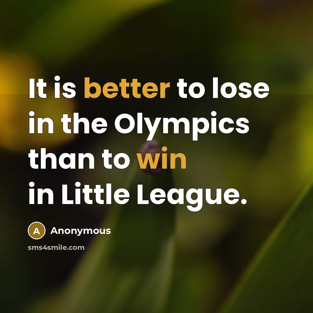 “It is better to lose in the Olympics than to win in Little League.” quote by Anonymous
