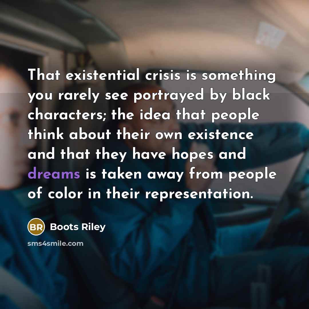 “That existential crisis is something you rarely see portrayed by black characters; the idea that people think about their own existence and that they have hopes and dreams is taken away from people of color in their representation.” quote by Boots Riley