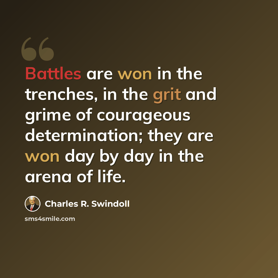 “Battles are won in the trenches, in the grit and grime of courageous determination; they are won day by day in the arena of life.” quote by Charles R. Swindoll