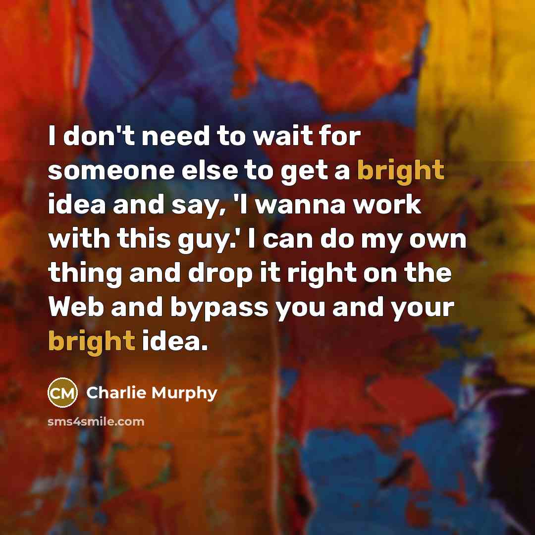 “I don't need to wait for someone else to get a bright idea and say, 'I wanna work with this guy.' I can do my own thing and drop it right on the Web and bypass you and your bright idea.” quote by Charlie Murphy