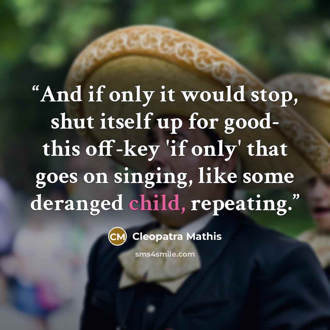 “And if only it would stop, shut itself up for good- this off-key 'if only' that goes on singing, like some deranged child, repeating.” quote by Cleopatra Mathis