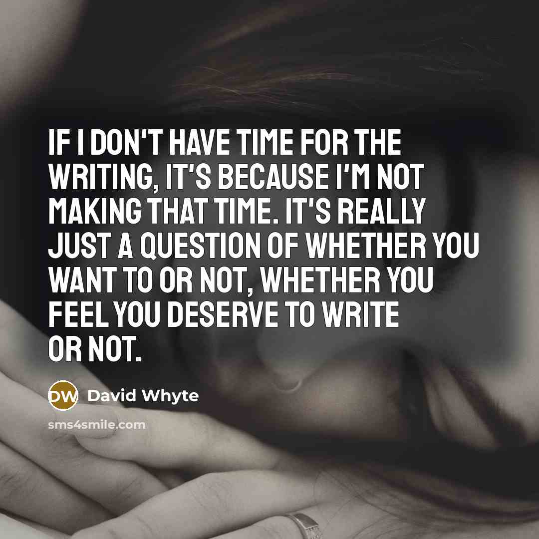 “If I don't have time for the writing, it's because I'm not making that time. It's really just a question of whether you want to or not, whether you feel you deserve to write or not.” quote by David Whyte
