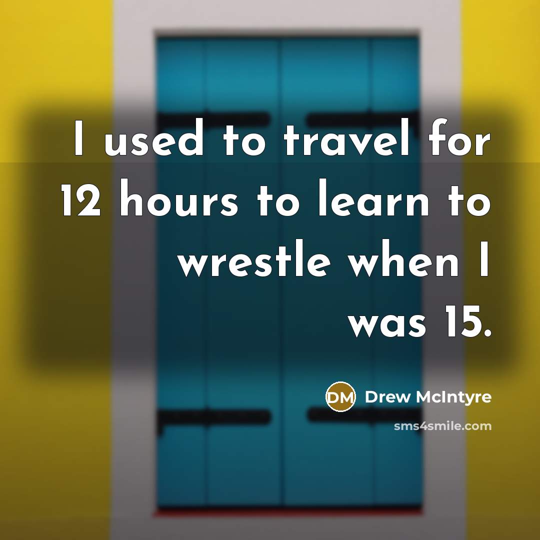 “I used to travel for 12 hours to learn to wrestle when I was 15.” quote by Drew McIntyre