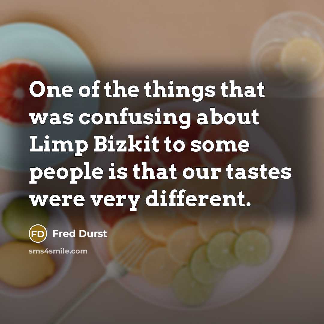“One of the things that was confusing about Limp Bizkit to some people is that our tastes were very different.” quote by Fred Durst