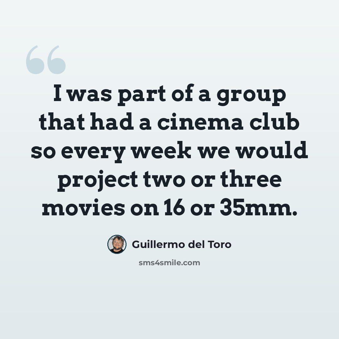 “I was part of a group that had a cinema club so every week we would project two or three movies on 16 or 35mm.” quote by Guillermo del Toro