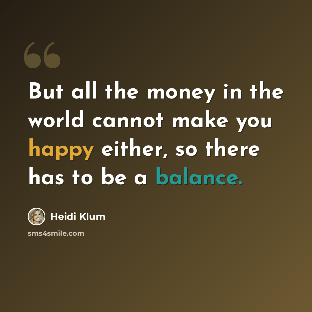 “But all the money in the world cannot make you happy either, so there has to be a balance.” quote by Heidi Klum