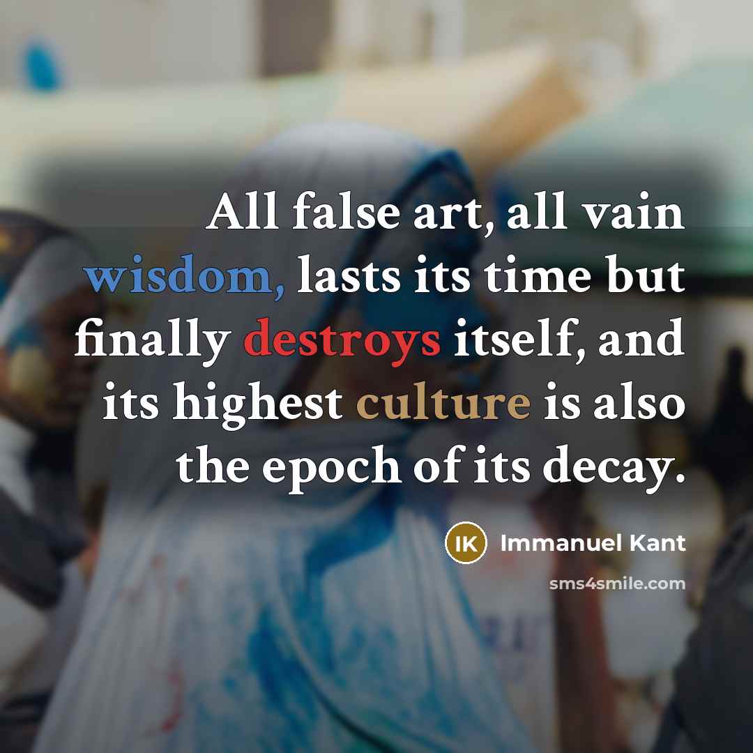 “All false art, all vain wisdom, lasts its time but finally destroys itself, and its highest culture is also the epoch of its decay.” quote by Immanuel Kant