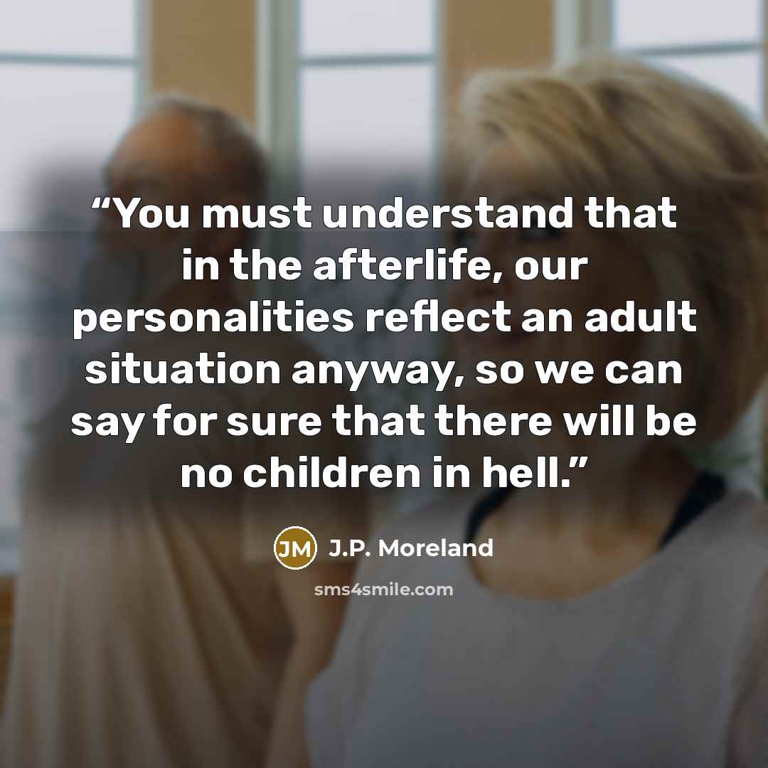 “You must understand that in the afterlife, our personalities reflect an adult situation anyway, so we can say for sure that there will be no children in hell.” quote by J.P. Moreland