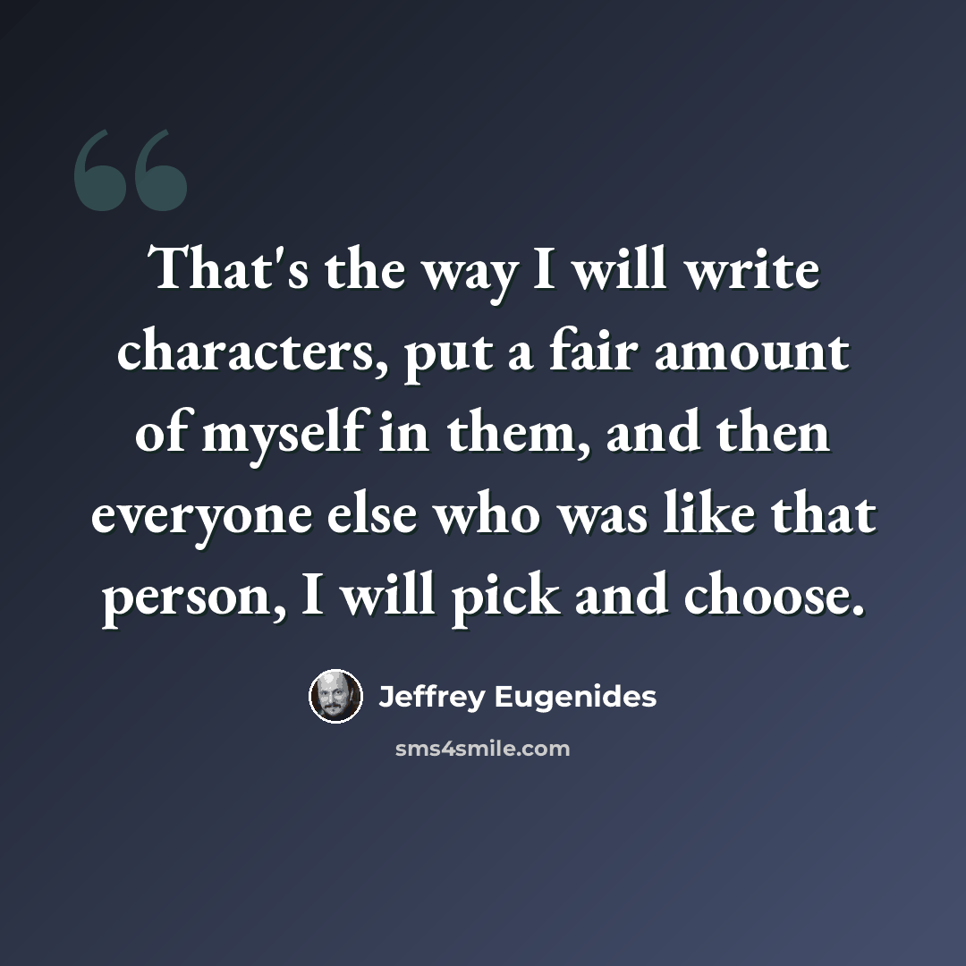 “That's the way I will write characters, put a fair amount of myself in them, and then everyone else who was like that person, I will pick and choose.” quote by Jeffrey Eugenides