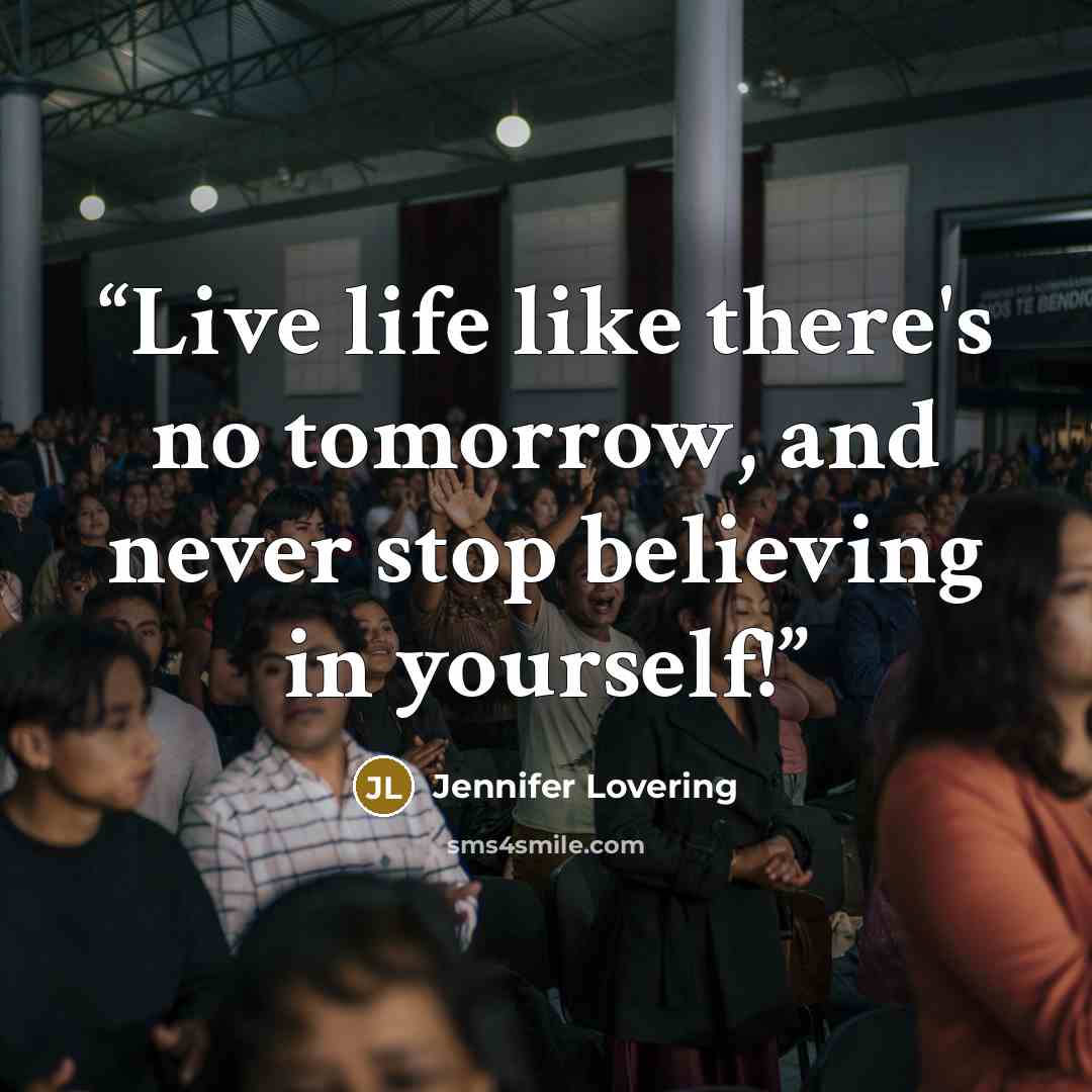 “Live life like there's no tomorrow, and never stop believing in yourself!” quote by Jennifer Lovering