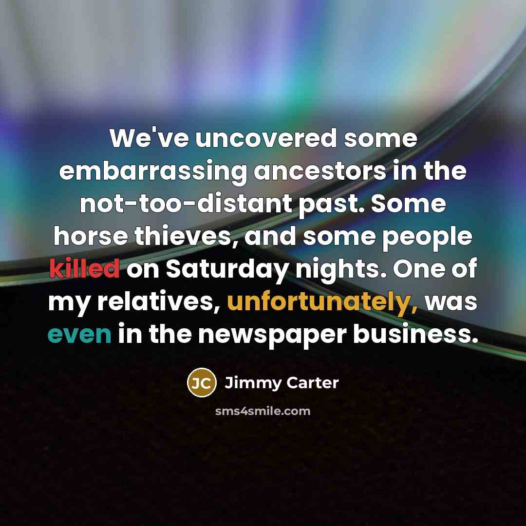 “We've uncovered some embarrassing ancestors in the not-too-distant past. Some horse thieves, and some people killed on Saturday nights. One of my relatives, unfortunately, was even in the newspaper business.” quote by Jimmy Carter