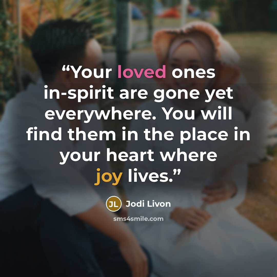 “Your loved ones in-spirit are gone yet everywhere. You will find them in the place in your heart where joy lives.” quote by Jodi Livon