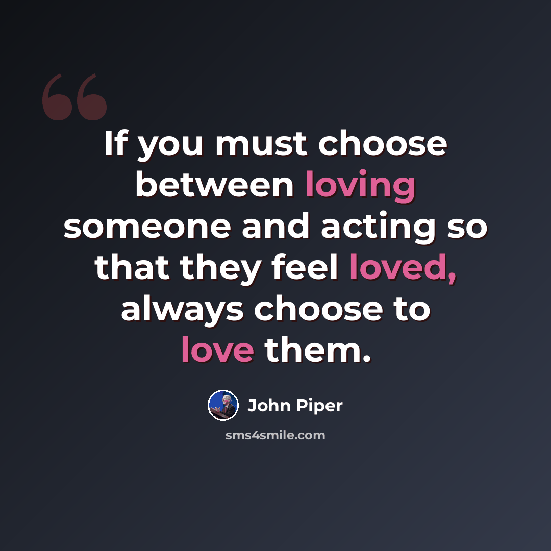 “If you must choose between loving someone and acting so that they feel loved, always choose to love them.” quote by John Piper