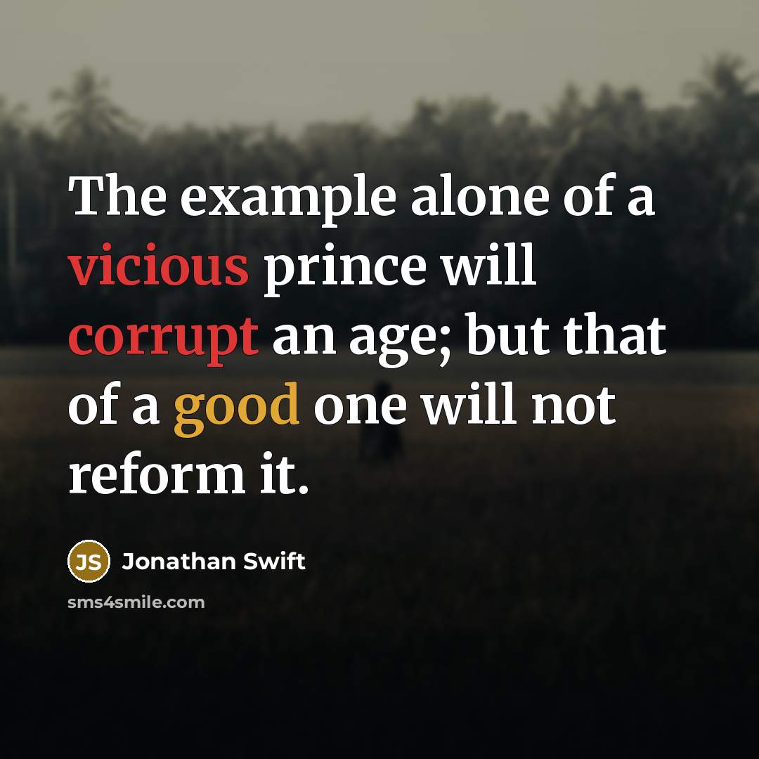 “The example alone of a vicious prince will corrupt an age; but that of a good one will not reform it.” quote by Jonathan Swift