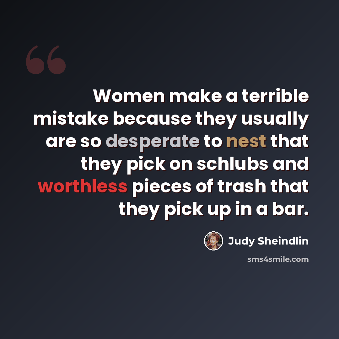 “Women make a terrible mistake because they usually are so desperate to nest that they pick on schlubs and worthless pieces of trash that they pick up in a bar.” quote by Judy Sheindlin