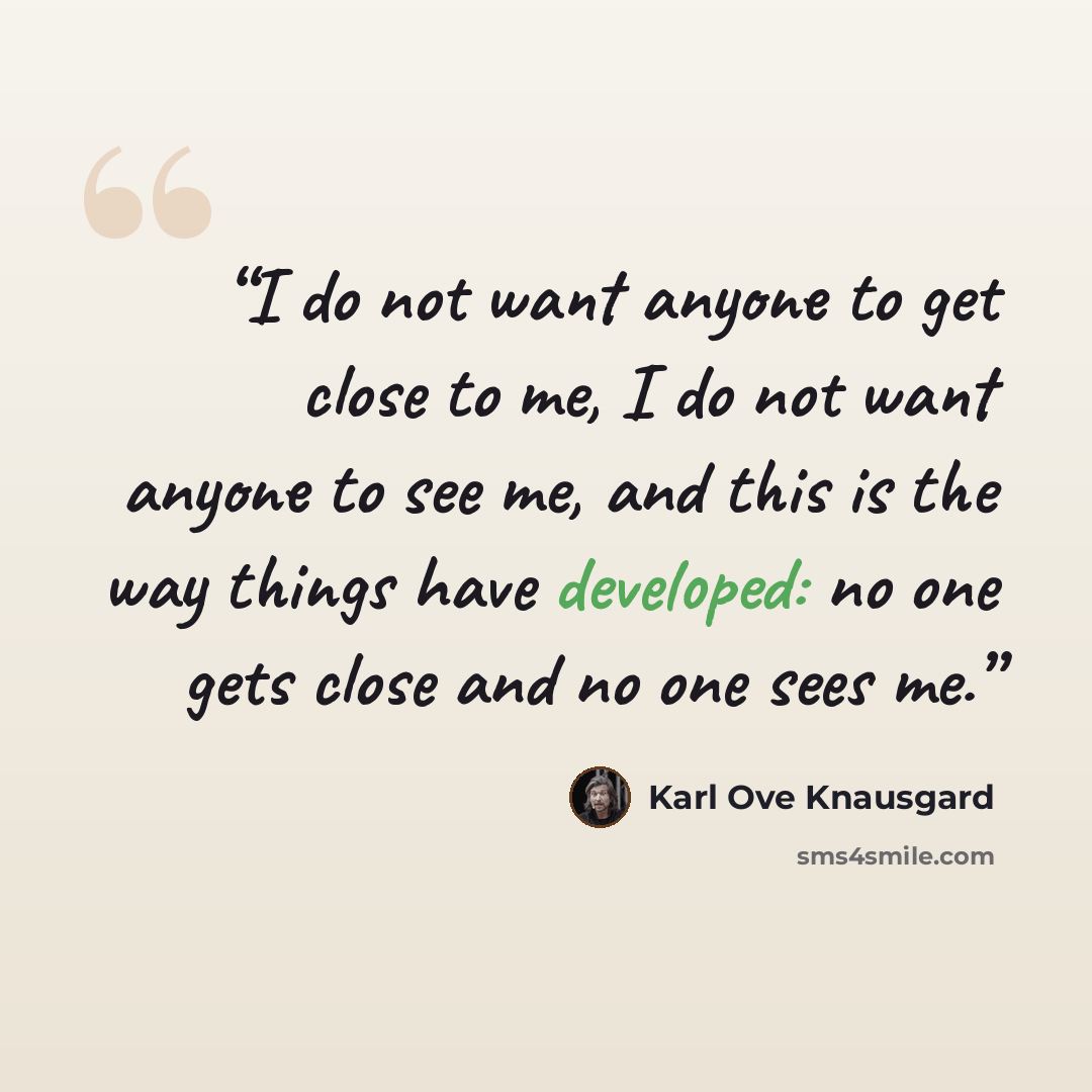 “I do not want anyone to get close to me, I do not want anyone to see me, and this is the way things have developed: no one gets close and no one sees me.” quote by Karl Ove Knausgård