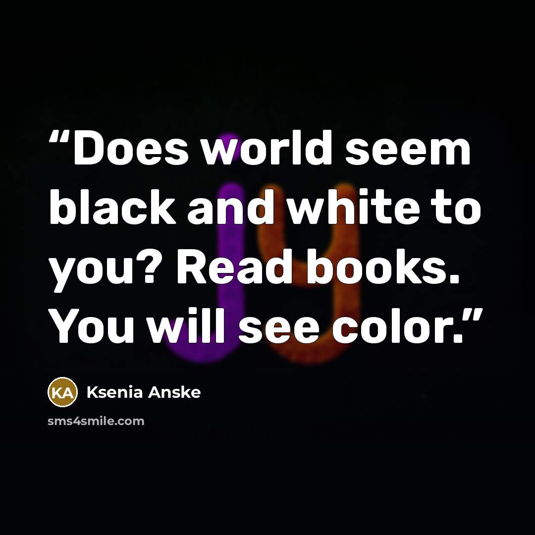 “Does world seem black and white to you? Read books. You will see color.” quote by Ksenia Anske