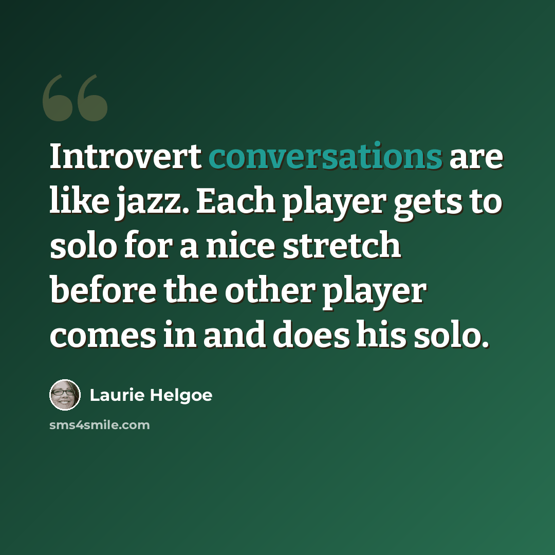 “Introvert conversations are like jazz. Each player gets to solo for a nice stretch before the other player comes in and does his solo.” quote by Laurie Helgoe