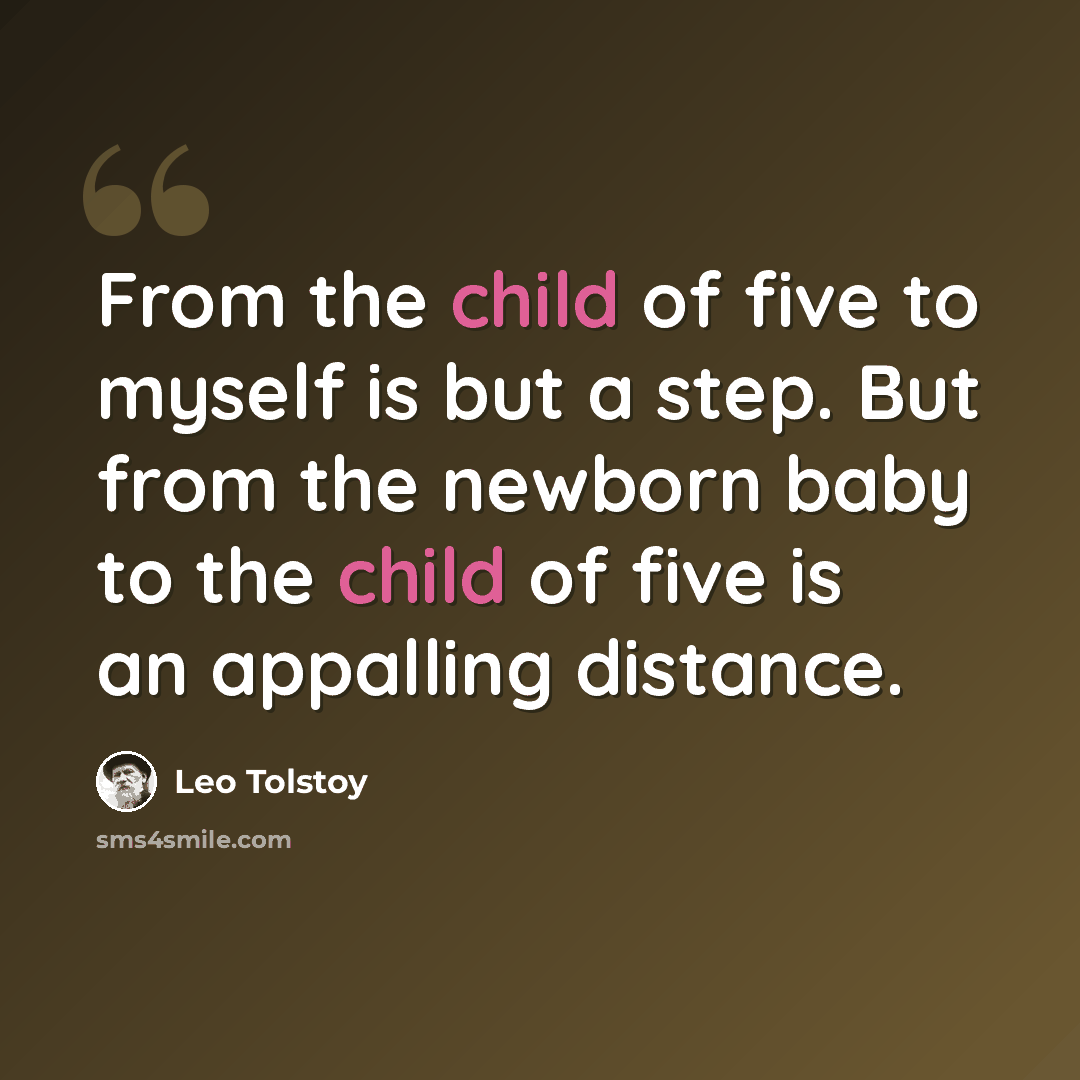 “From the child of five to myself is but a step. But from the newborn baby to the child of five is an appalling distance.” quote by Leo Tolstoy