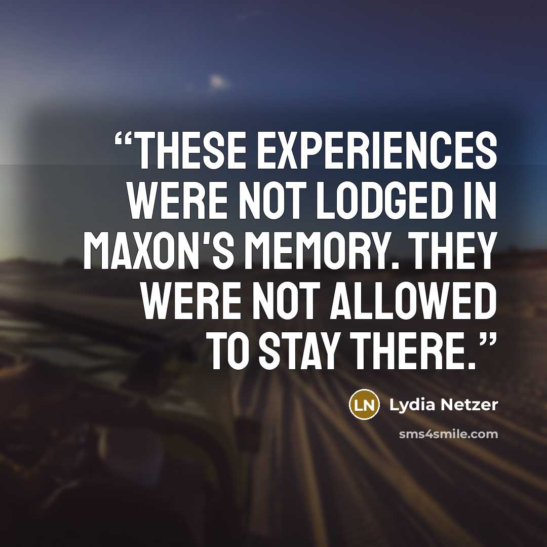 “These experiences were not lodged in Maxon's memory. They were not allowed to stay there.” quote by Lydia Netzer