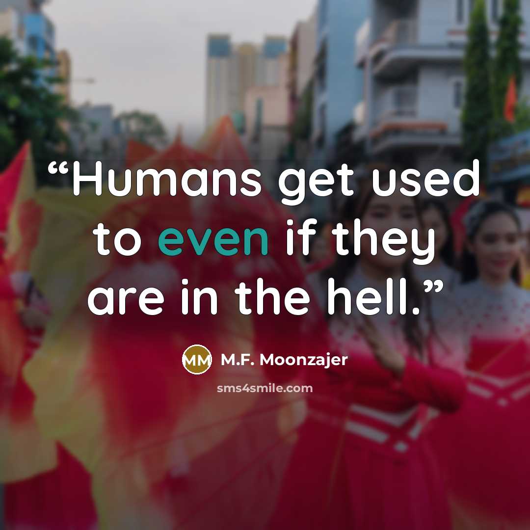 “Humans get used to even if they are in the hell.” quote by M.F. Moonzajer