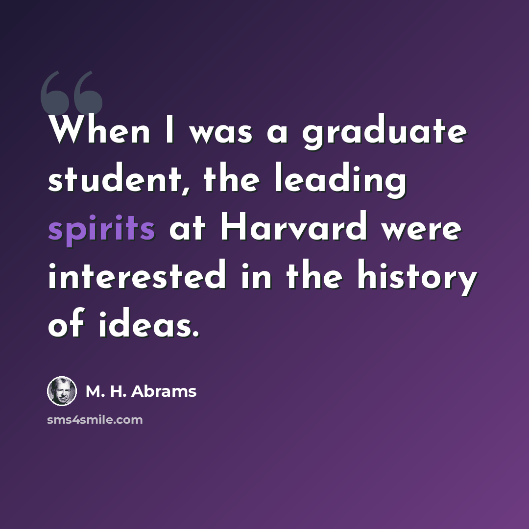 “When I was a graduate student, the leading spirits at Harvard were interested in the history of ideas.” quote by M. H. Abrams