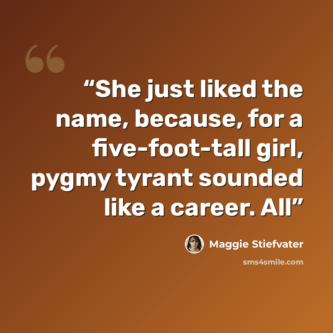 “She just liked the name, because, for a five-foot-tall girl, pygmy tyrant sounded like a career. All” quote by Maggie Stiefvater