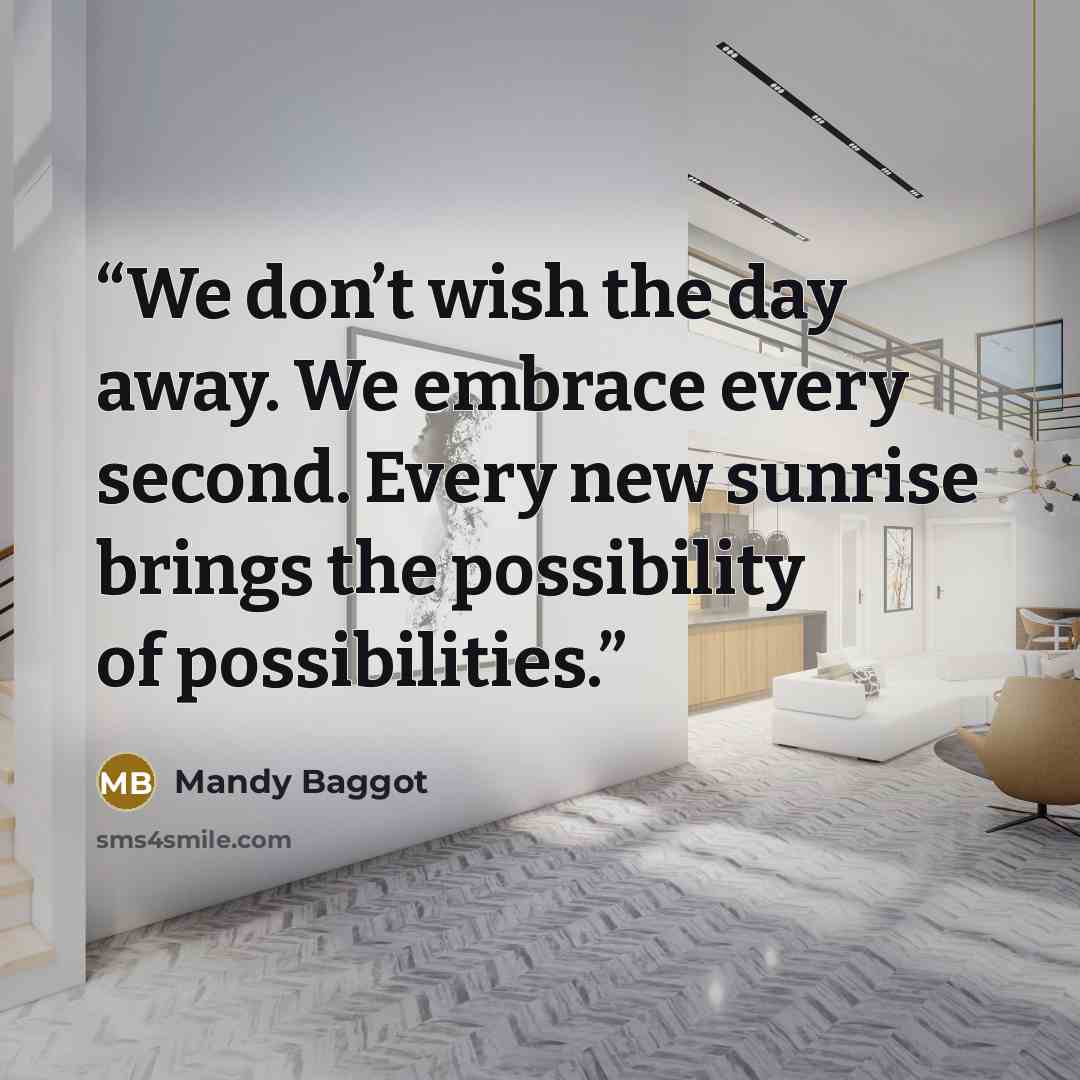 “We don’t wish the day away. We embrace every second. Every new sunrise brings the possibility of possibilities.” quote by Mandy Baggot
