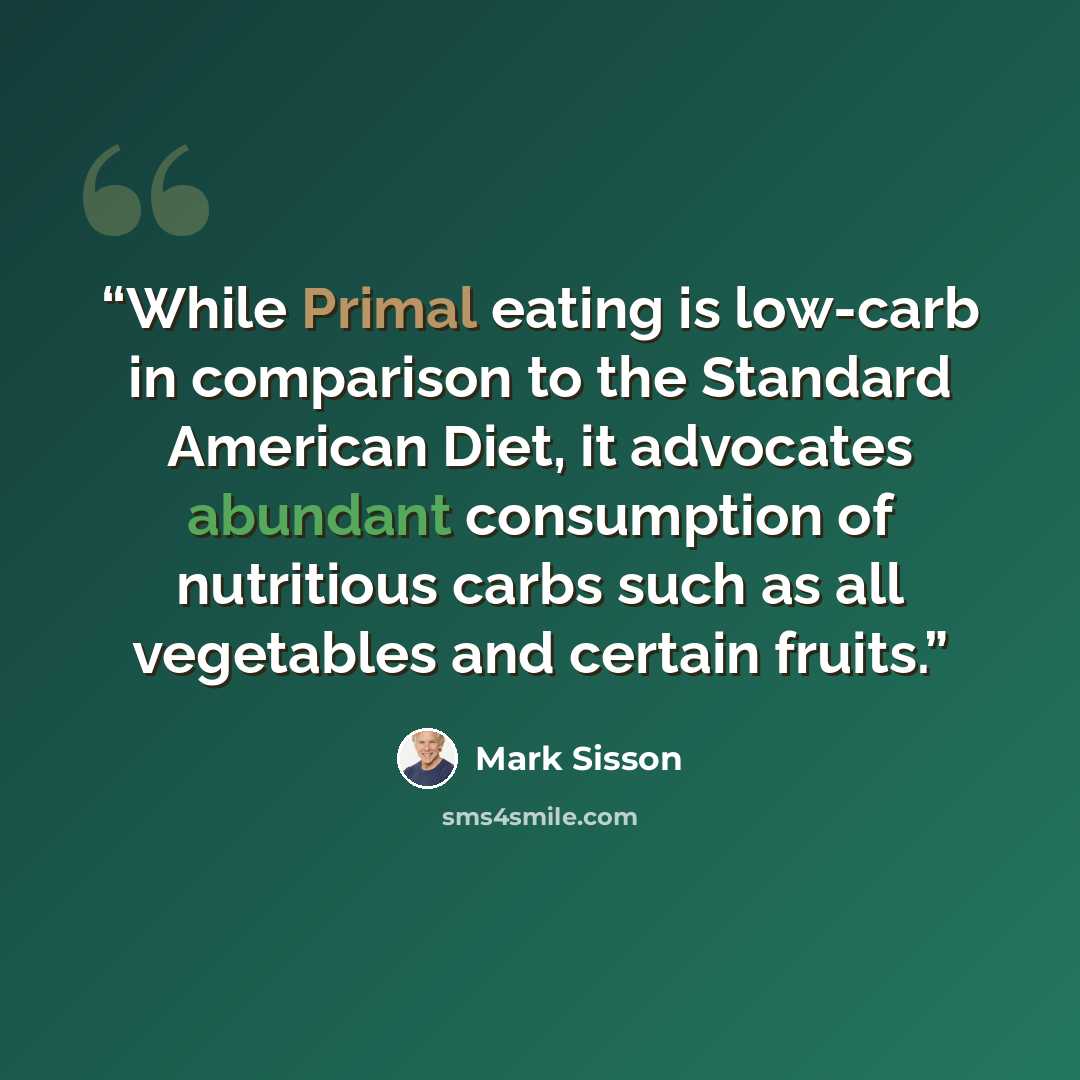 “While Primal eating is low-carb in comparison to the Standard American Diet, it advocates abundant consumption of nutritious carbs such as all vegetables and certain fruits.” quote by Mark Sisson