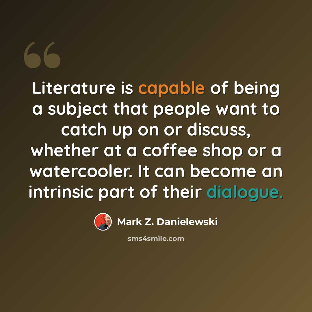 “Literature is capable of being a subject that people want to catch up on or discuss, whether at a coffee shop or a watercooler. It can become an intrinsic part of their dialogue.” quote by Mark Z. Danielewski