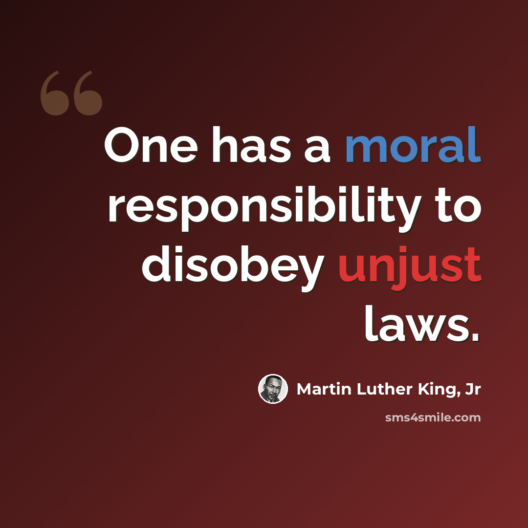 “One has a moral responsibility to disobey unjust laws.” quote by Martin Luther King, Jr
