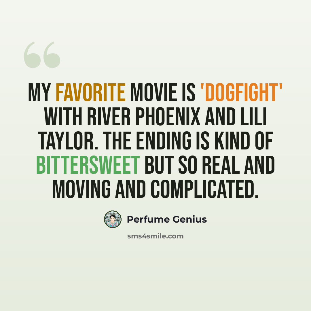 “My favorite movie is 'Dogfight' with River Phoenix and Lili Taylor. The ending is kind of bittersweet but so real and moving and complicated.” quote by Perfume Genius