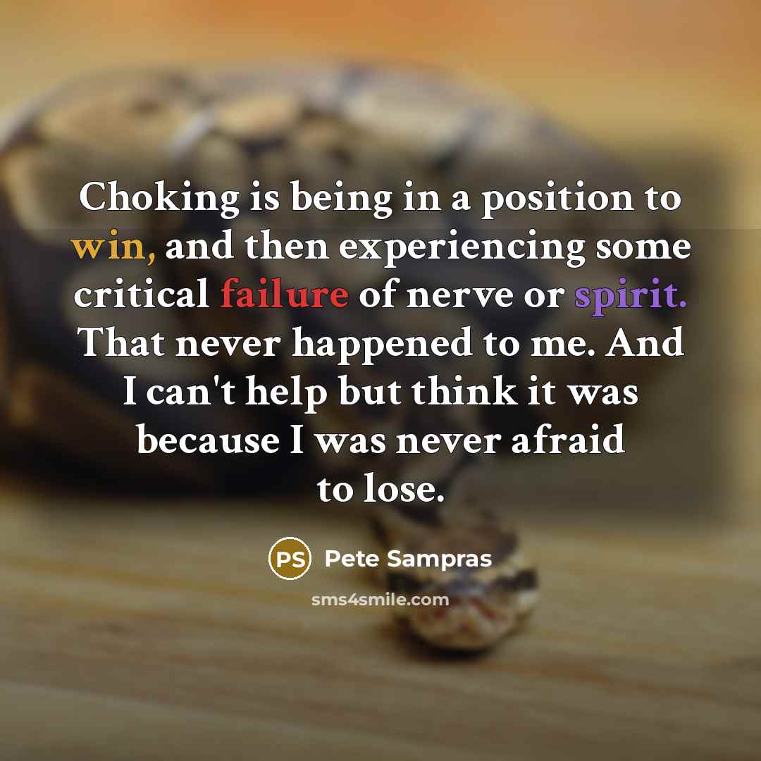 “Choking is being in a position to win, and then experiencing some critical failure of nerve or spirit. That never happened to me. And I can't help but think it was because I was never afraid to lose.” quote by Pete Sampras