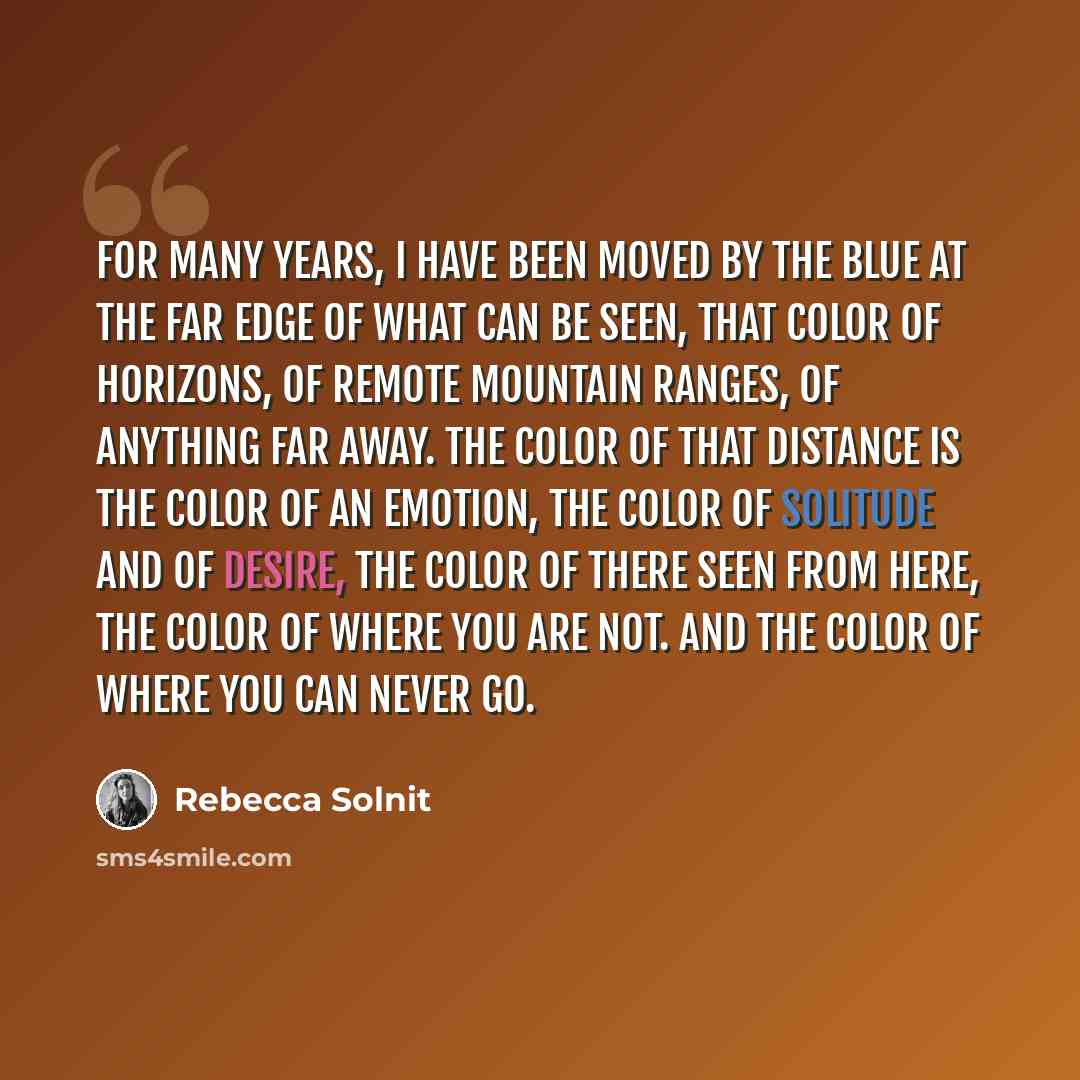 “For many years, I have been moved by the blue at the far edge of what can be seen, that color of horizons, of remote mountain ranges, of anything far away. The color of that distance is the color of an emotion, the color of solitude and of desire, the color of there seen from here, the color of…” quote by Rebecca Solnit