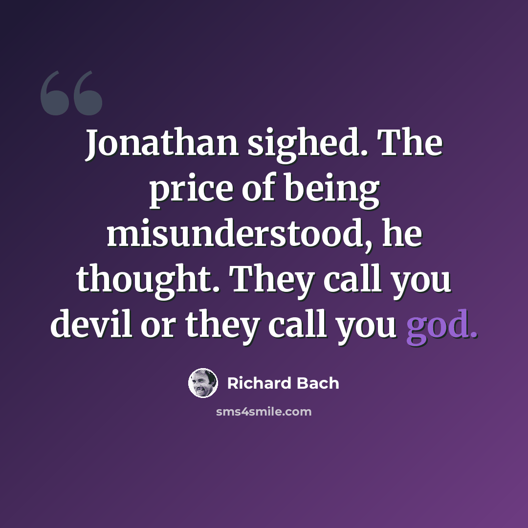 “Jonathan sighed. The price of being misunderstood, he thought. They call you devil or they call you god.” quote by Richard Bach
