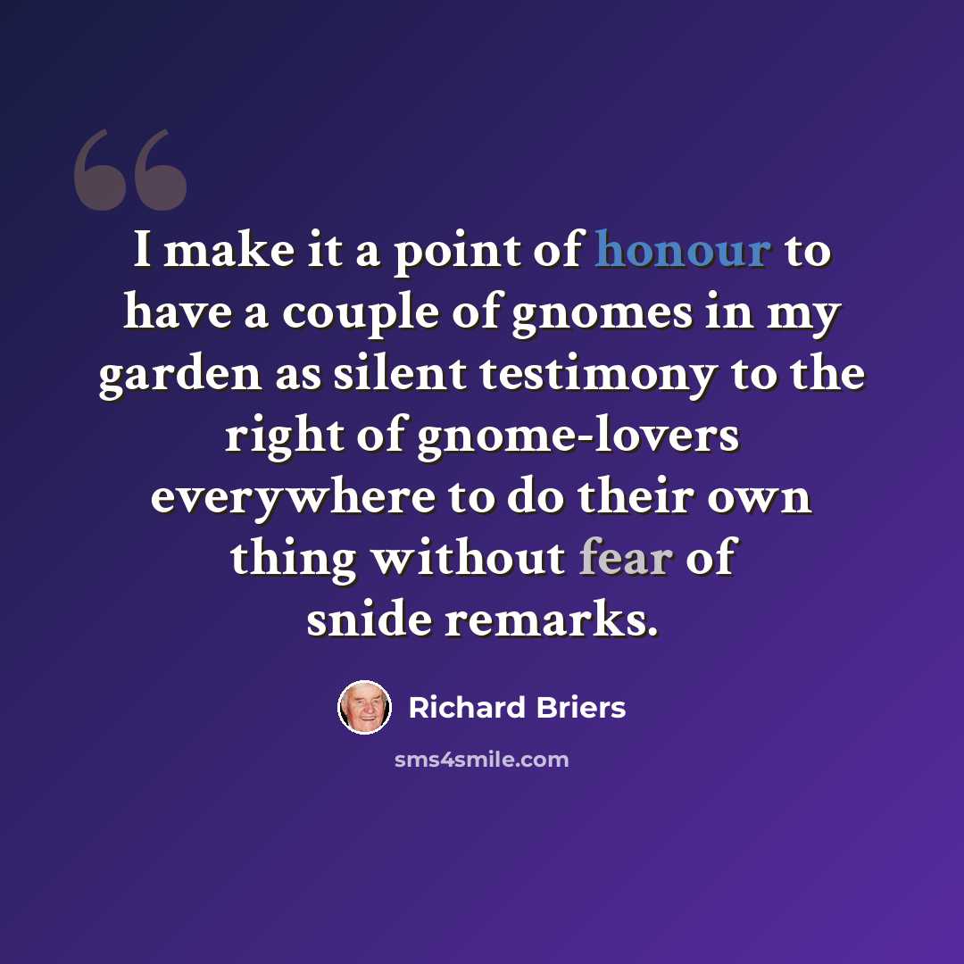 “I make it a point of honour to have a couple of gnomes in my garden as silent testimony to the right of gnome-lovers everywhere to do their own thing without fear of snide remarks.” quote by Richard Briers