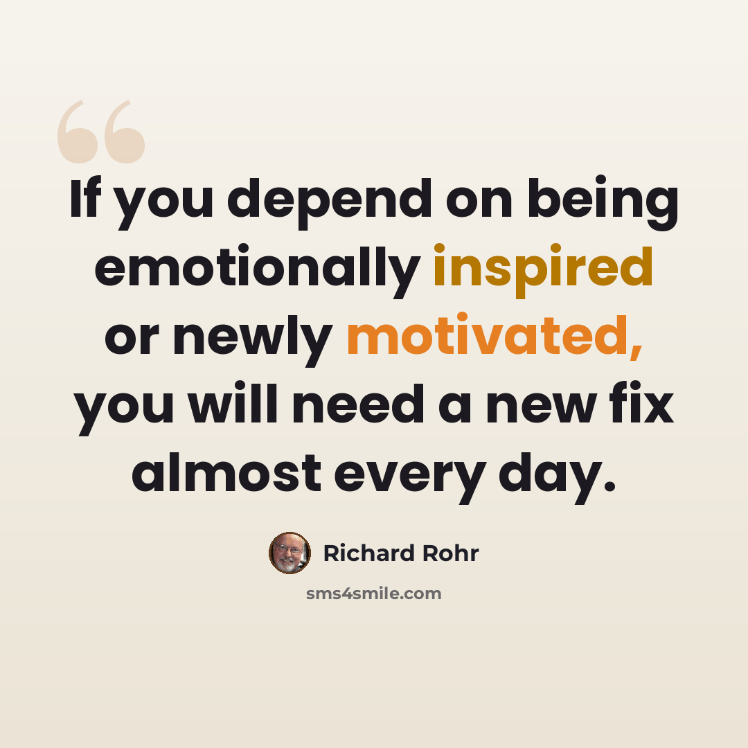 “If you depend on being emotionally inspired or newly motivated, you will need a new fix almost every day.” quote by Richard Rohr