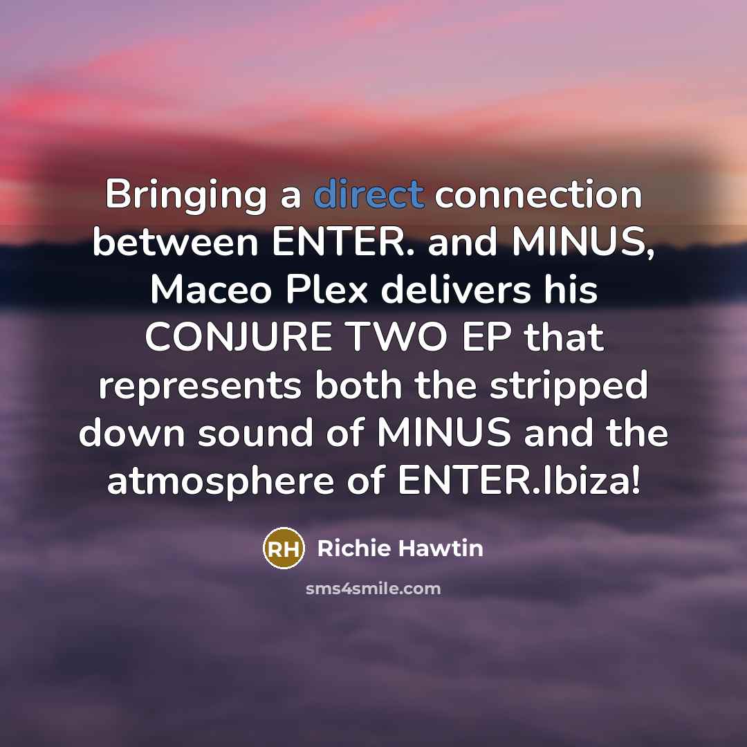 “Bringing a direct connection between ENTER. and MINUS, Maceo Plex delivers his CONJURE TWO EP that represents both the stripped down sound of MINUS and the atmosphere of ENTER.Ibiza!” quote by Richie Hawtin