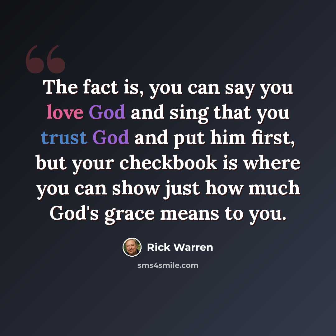 “The fact is, you can say you love God and sing that you trust God and put him first, but your checkbook is where you can show just how much God's grace means to you.” quote by Rick Warren