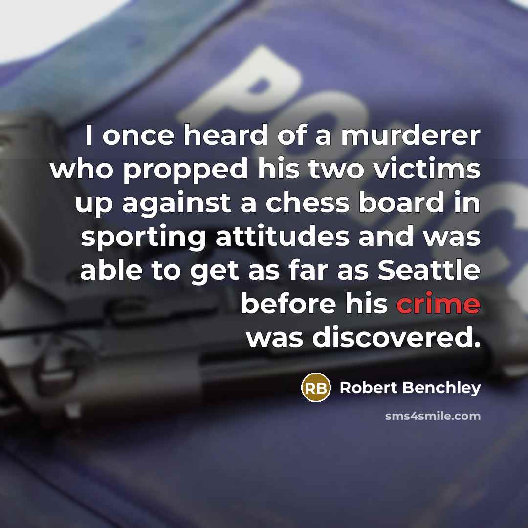 “I once heard of a murderer who propped his two victims up against a chess board in sporting attitudes and was able to get as far as Seattle before his crime was discovered.” quote by Robert Benchley