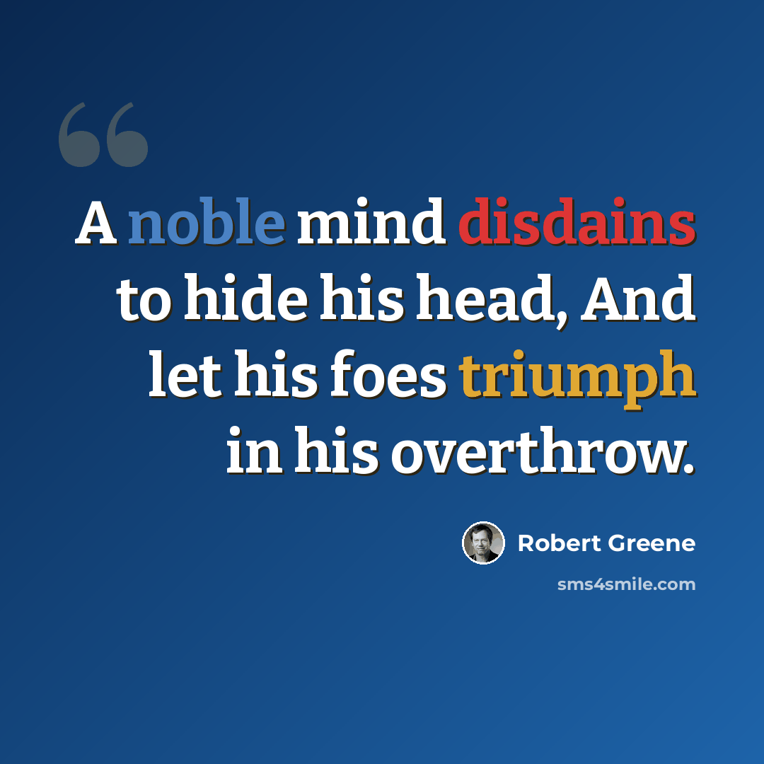 “A noble mind disdains to hide his head, And let his foes triumph in his overthrow.” quote by Robert Greene