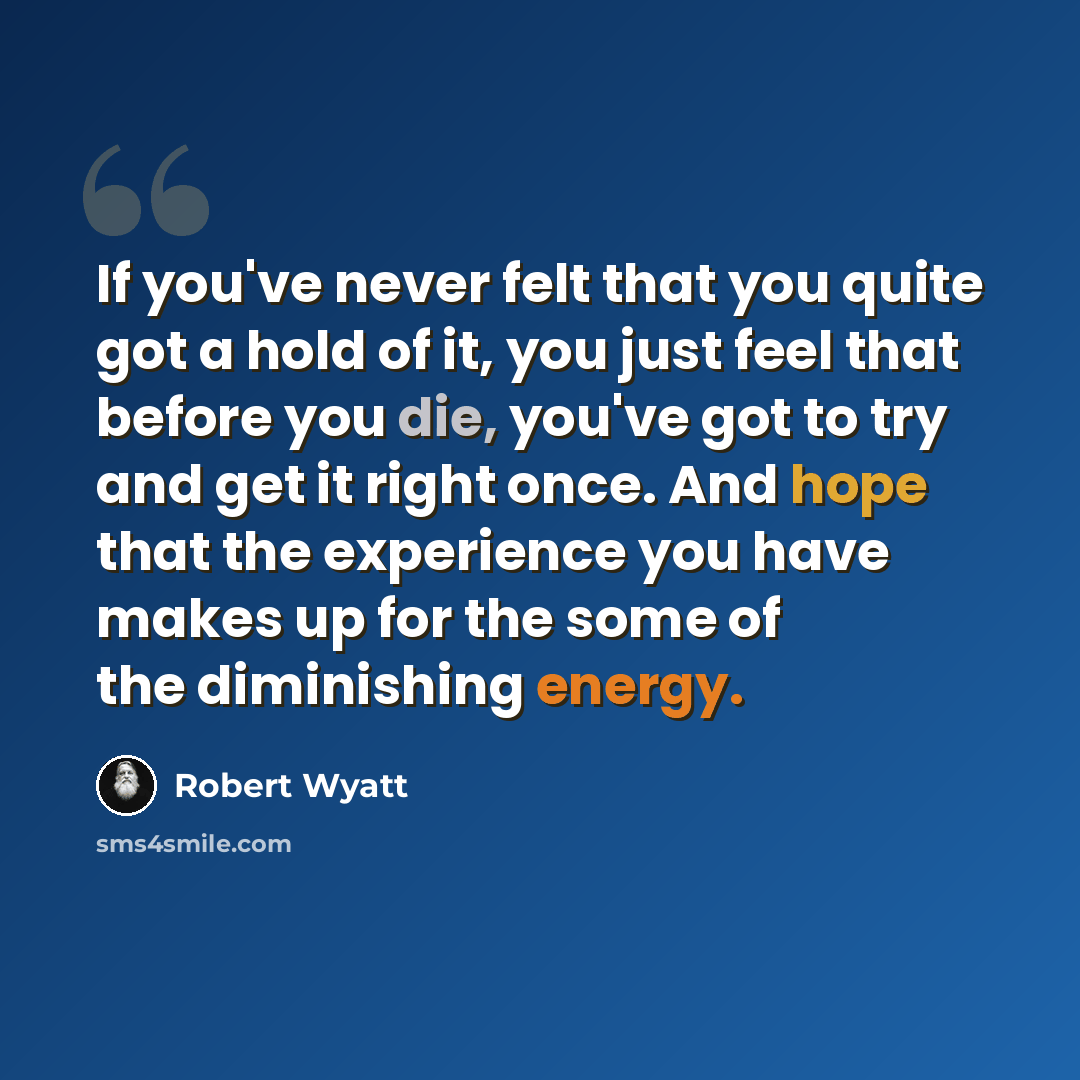 “If you've never felt that you quite got a hold of it, you just feel that before you die, you've got to try and get it right once. And hope that the experience you have makes up for the some of the diminishing energy.” quote by Robert Wyatt