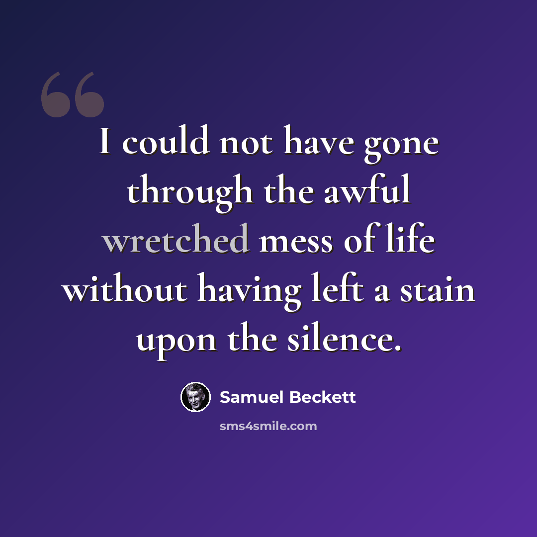 “I could not have gone through the awful wretched mess of life without having left a stain upon the silence.” quote by Samuel Beckett