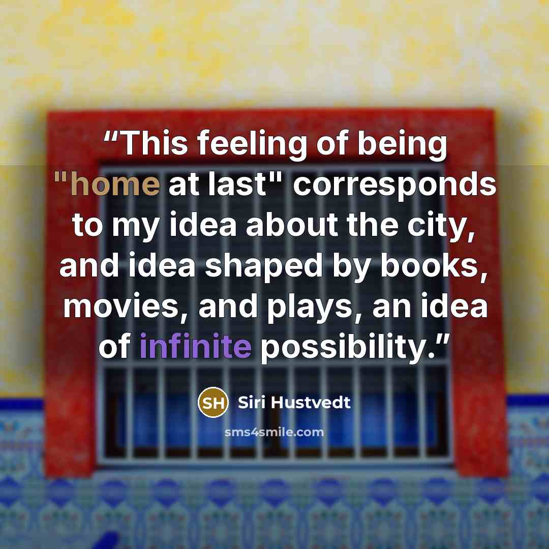 “This feeling of being "home at last" corresponds to my idea about the city, and idea shaped by books, movies, and plays, an idea of infinite possibility.” quote by Siri Hustvedt