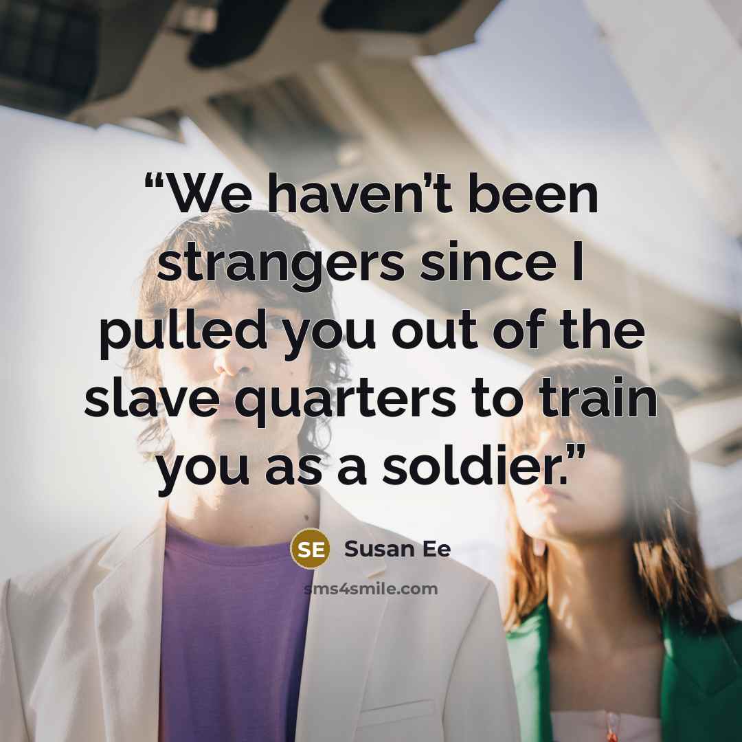 “We haven’t been strangers since I pulled you out of the slave quarters to train you as a soldier.” quote by Susan Ee
