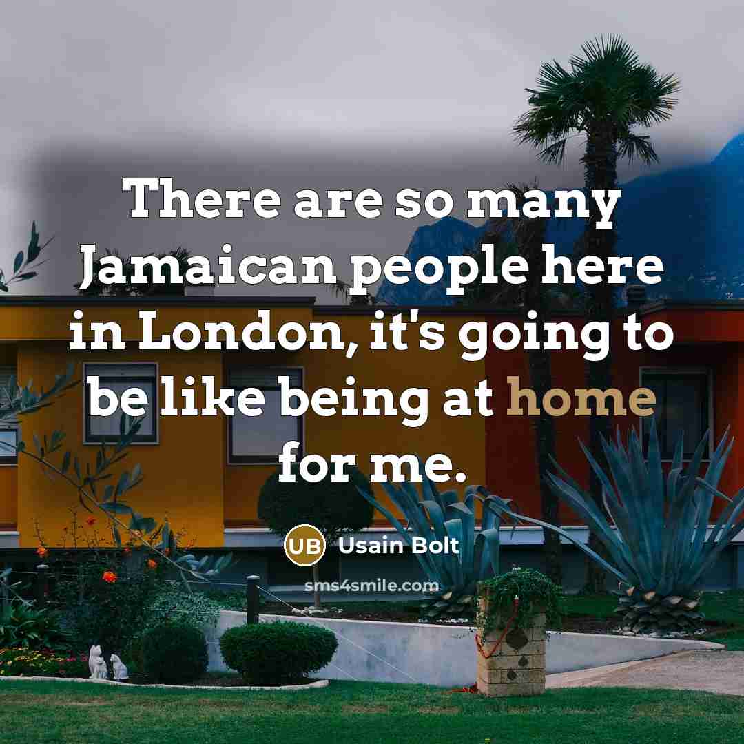 “There are so many Jamaican people here in London, it's going to be like being at home for me.” quote by Usain Bolt
