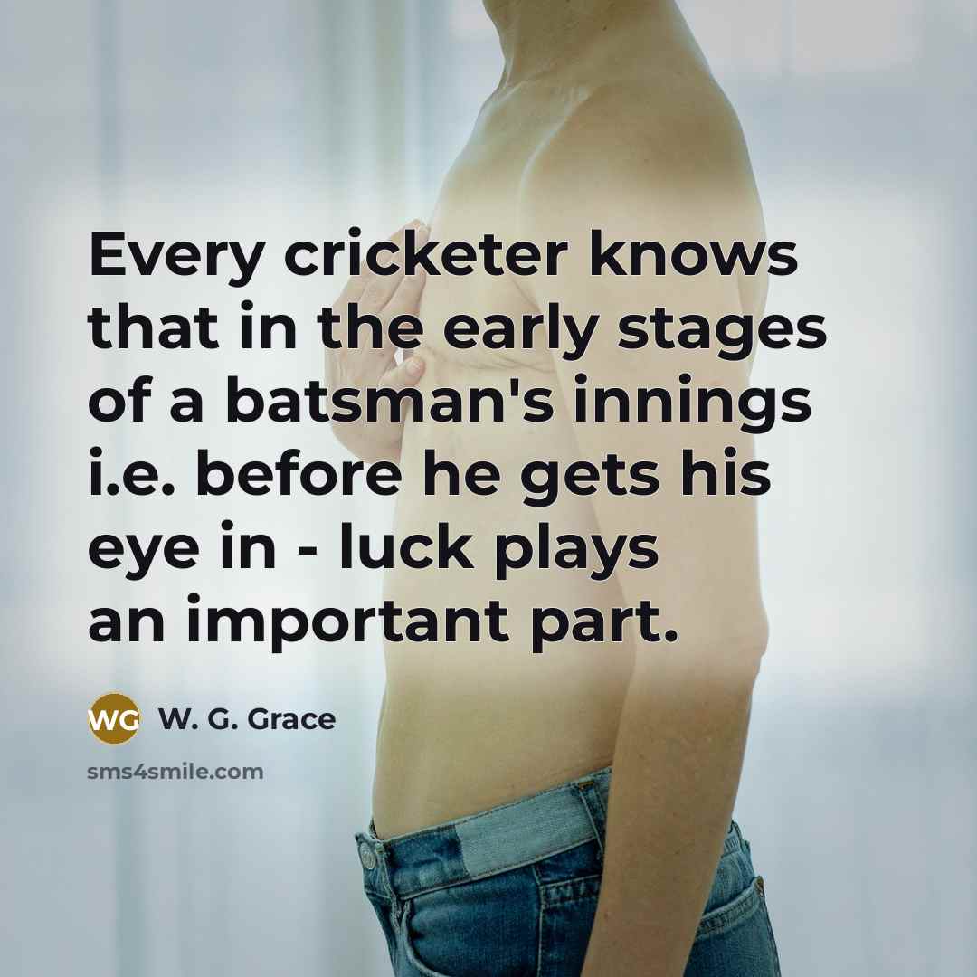 “Every cricketer knows that in the early stages of a batsman's innings i.e. before he gets his eye in - luck plays an important part.” quote by W. G. Grace