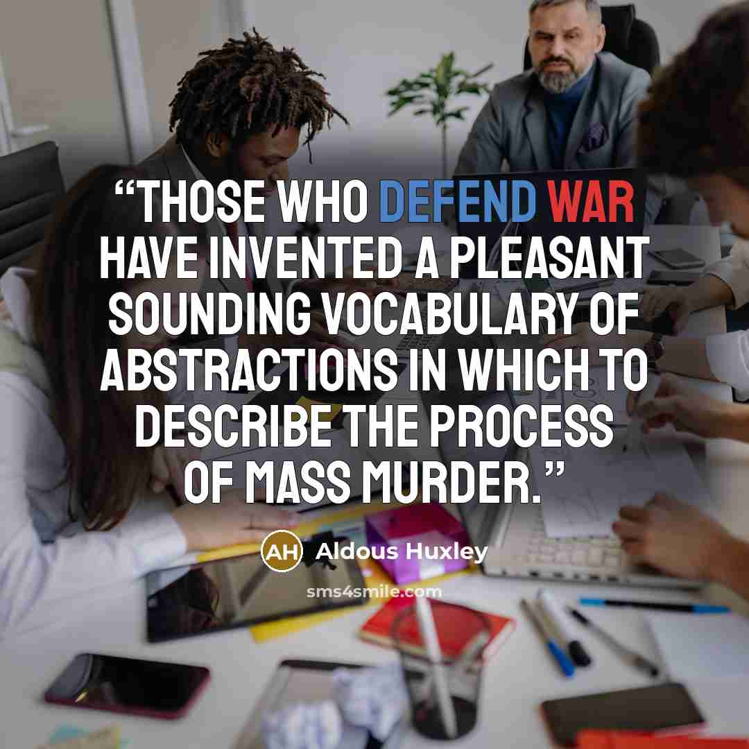 “Those who defend war have invented a pleasant sounding vocabulary of abstractions in which to describe the process of mass murder.” quote by Aldous Huxley