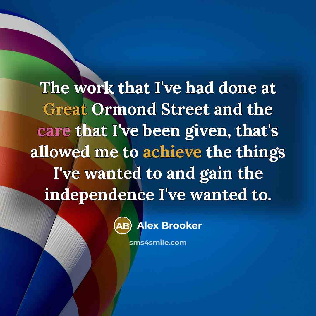 “The work that I've had done at Great Ormond Street and the care that I've been given, that's allowed me to achieve the things I've wanted to and gain the independence I've wanted to.” quote by Alex Brooker