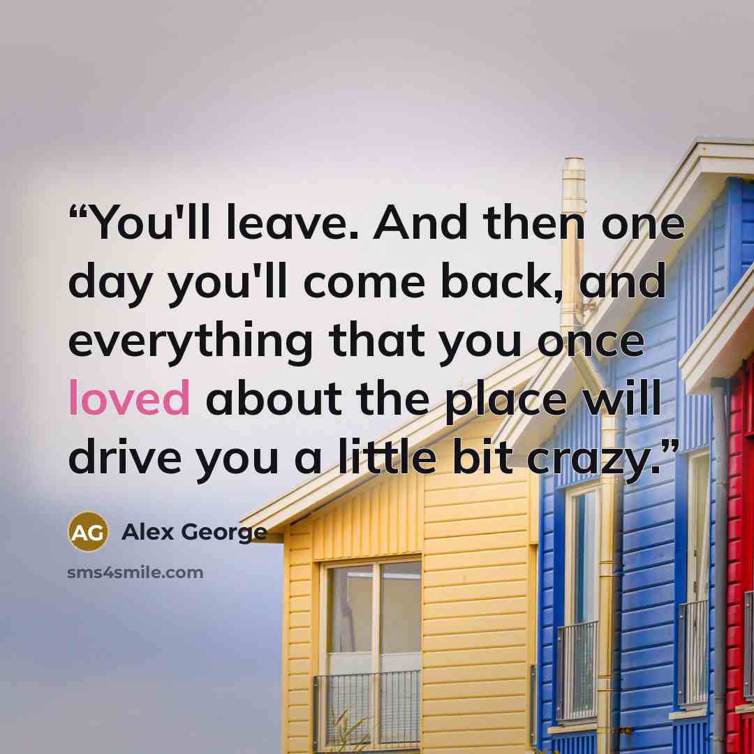 “You'll leave. And then one day you'll come back, and everything that you once loved about the place will drive you a little bit crazy.” quote by Alex George